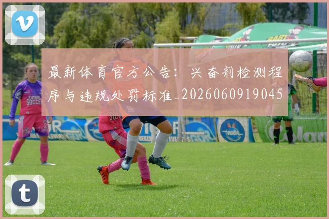 最新体育官方公告:兴奋剂检测程序与违规处罚标准_20260609190451