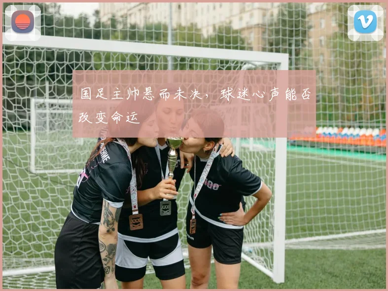 国足主帅悬而未决，球迷心声能否改变命运
