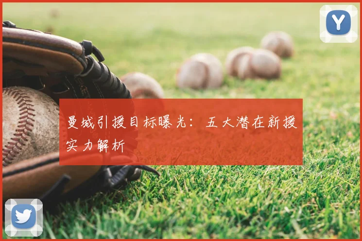 曼城引援目标曝光:五大潜在新援实力解析