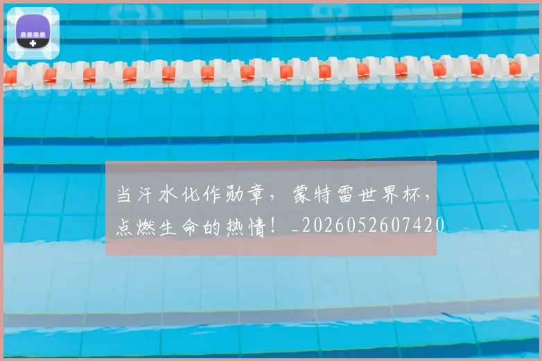 当汗水化作勋章，蒙特雷世界杯，点燃生命的热情！_20260526074208