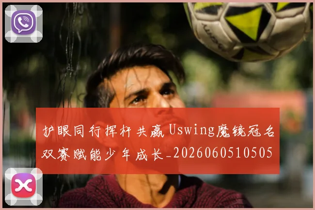护眼同行挥杆共赢 Uswing魔镜冠名双赛赋能少年成长_20260605105050