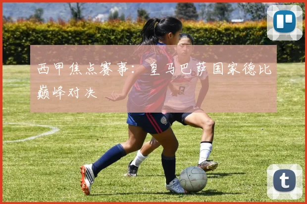 西甲焦点赛事:皇马巴萨国家德比巅峰对决