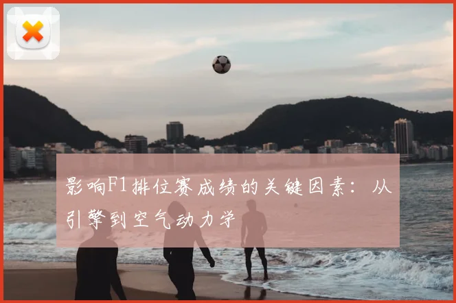 影响F1排位赛成绩的关键因素:从引擎到空气动力学