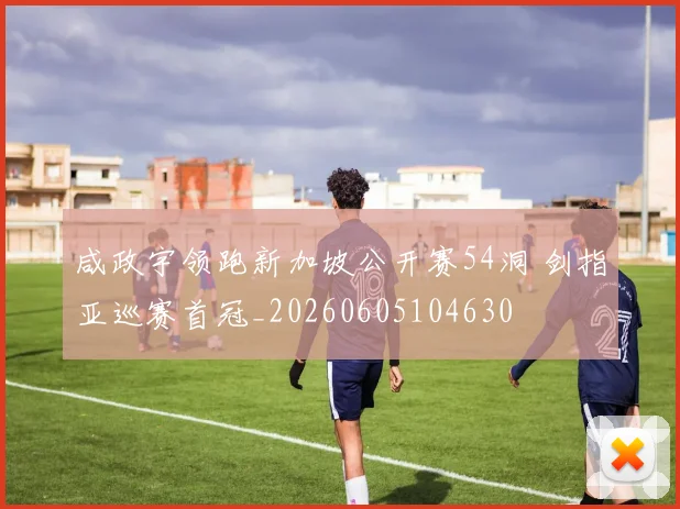 咸政宇领跑新加坡公开赛54洞 剑指亚巡赛首冠_20260605104630