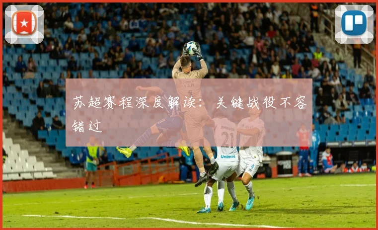 苏超赛程深度解读:关键战役不容错过