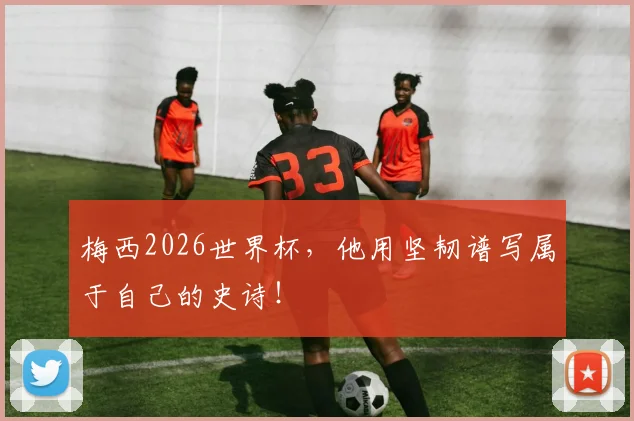 梅西2026世界杯，他用坚韧谱写属于自己的史诗！