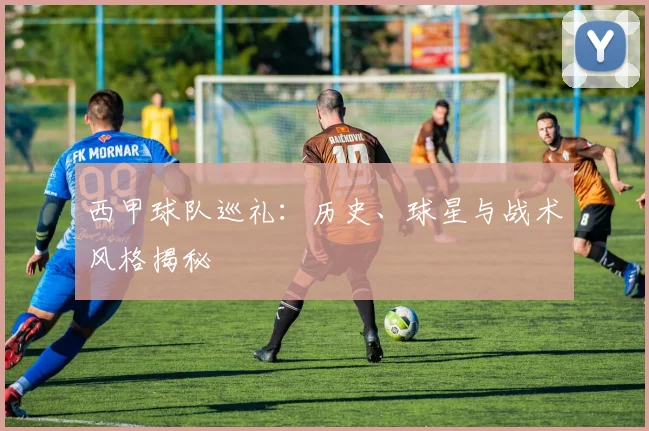 西甲球队巡礼：历史、球星与战术风格揭秘