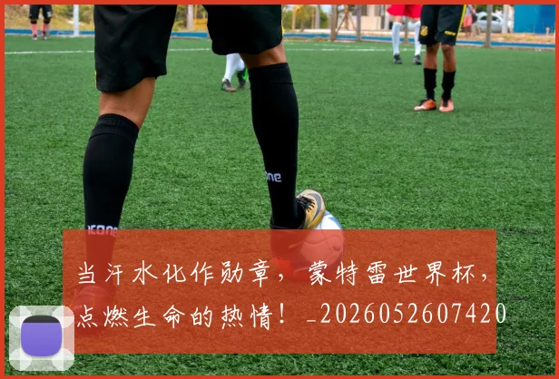 当汗水化作勋章,蒙特雷世界杯,点燃生命的热情!_20260526074208