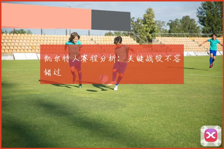凯尔特人赛程分析:关键战役不容错过