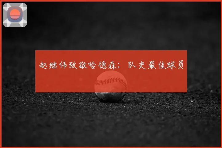 赵继伟致敬哈德森:队史最佳球员