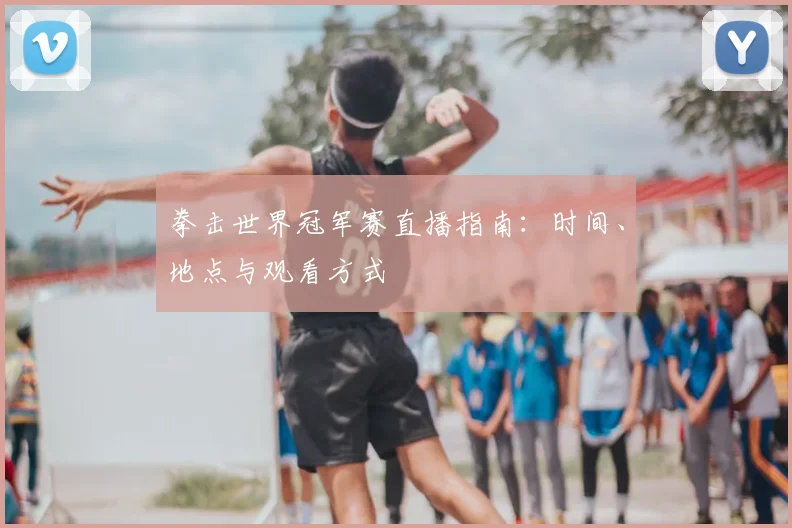 拳击世界冠军赛直播指南：时间、地点与观看方式