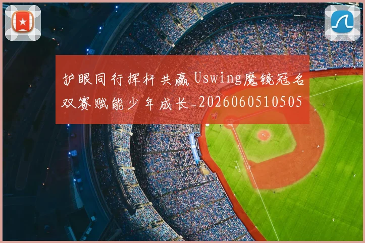 护眼同行挥杆共赢 Uswing魔镜冠名双赛赋能少年成长_20260605105050
