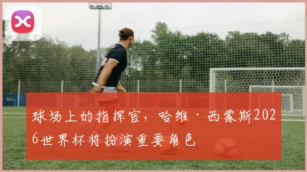 球场上的指挥官,哈维·西蒙斯2026世界杯将扮演重要角色