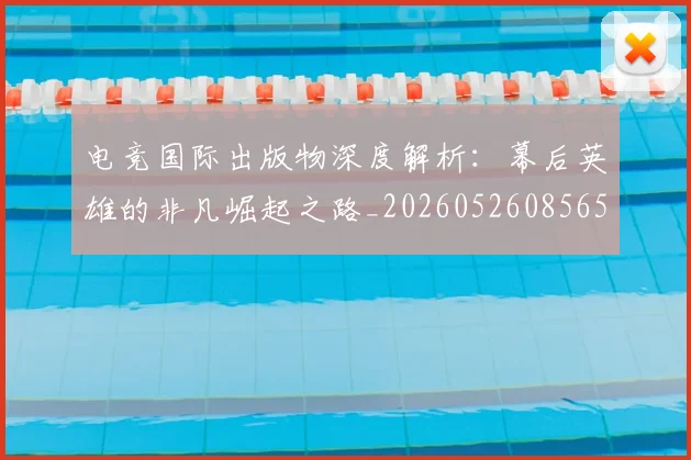 电竞国际出版物深度解析：幕后英雄的非凡崛起之路_20260526085653