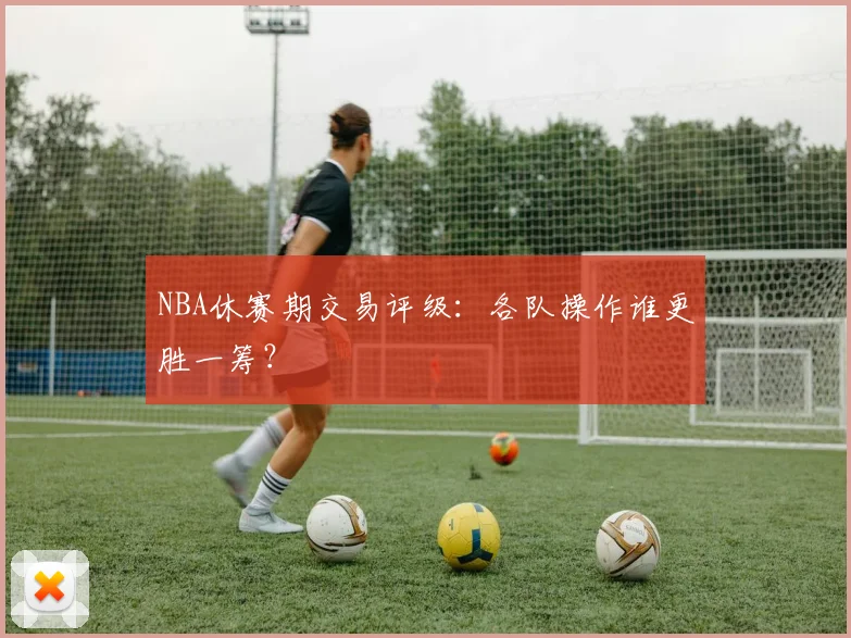NBA休赛期交易评级:各队操作谁更胜一筹?