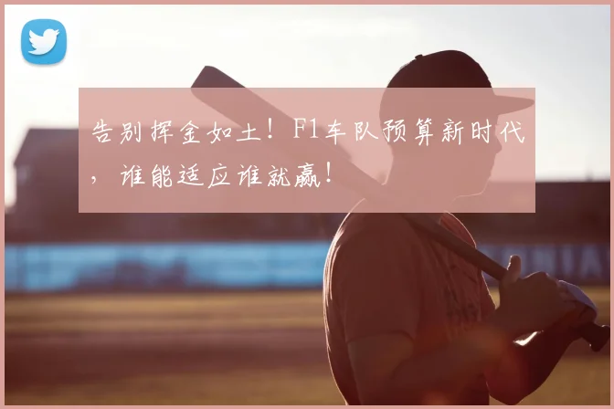 告别挥金如土！F1车队预算新时代，谁能适应谁就赢！