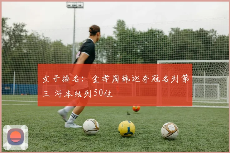 女子排名:金孝周韩巡夺冠名列第三 河本结列50位