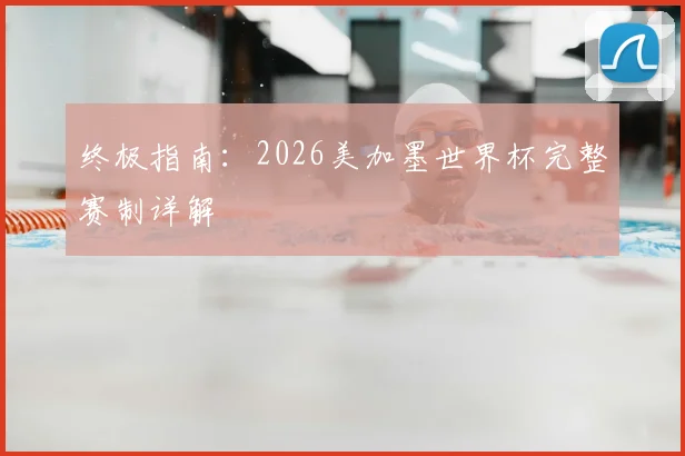 终极指南:2026美加墨世界杯完整赛制详解