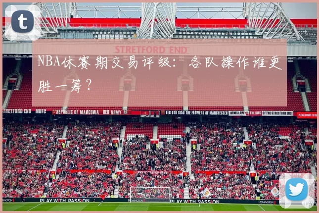 NBA休赛期交易评级:各队操作谁更胜一筹?