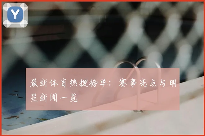 最新体育热搜榜单:赛事亮点与明星新闻一览
