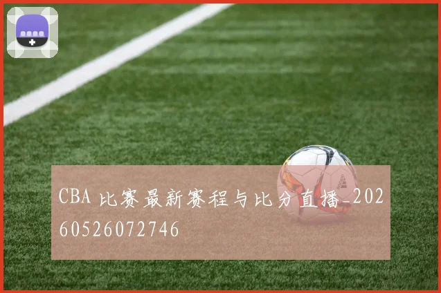 CBA 比赛最新赛程与比分直播_20260526072746