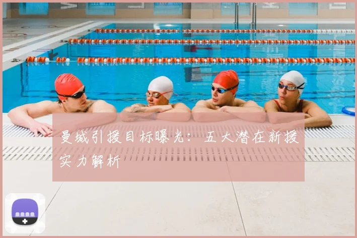 曼城引援目标曝光：五大潜在新援实力解析