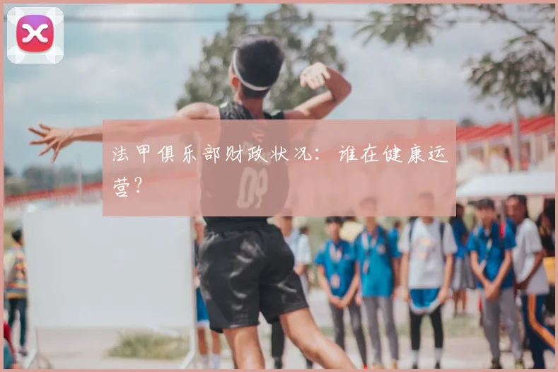法甲俱乐部财政状况:谁在健康运营?