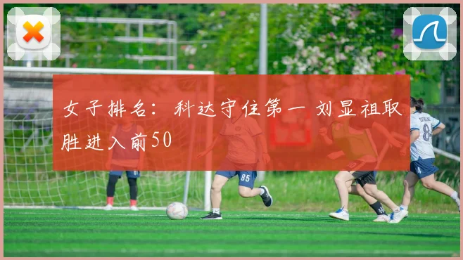 女子排名:科达守住第一 刘显祖取胜进入前50