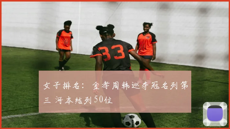 女子排名：金孝周韩巡夺冠名列第三 河本结列50位