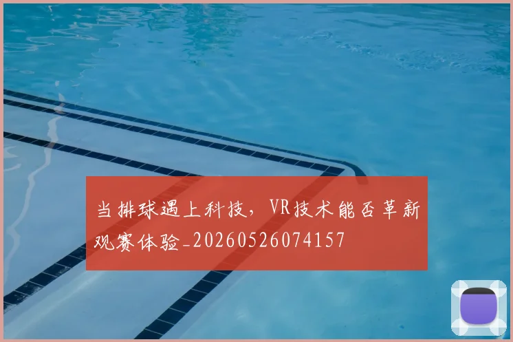 当排球遇上科技，VR技术能否革新观赛体验_20260526074157