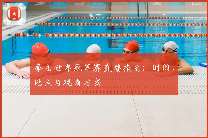 拳击世界冠军赛直播指南:时间、地点与观看方式