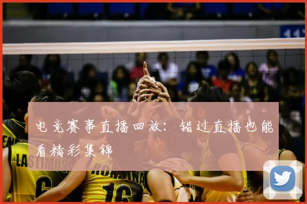 电竞赛事直播回放：错过直播也能看精彩集锦