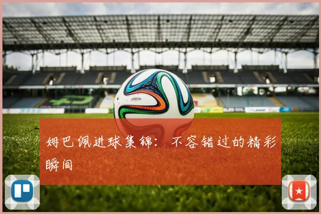 姆巴佩进球集锦：不容错过的精彩瞬间