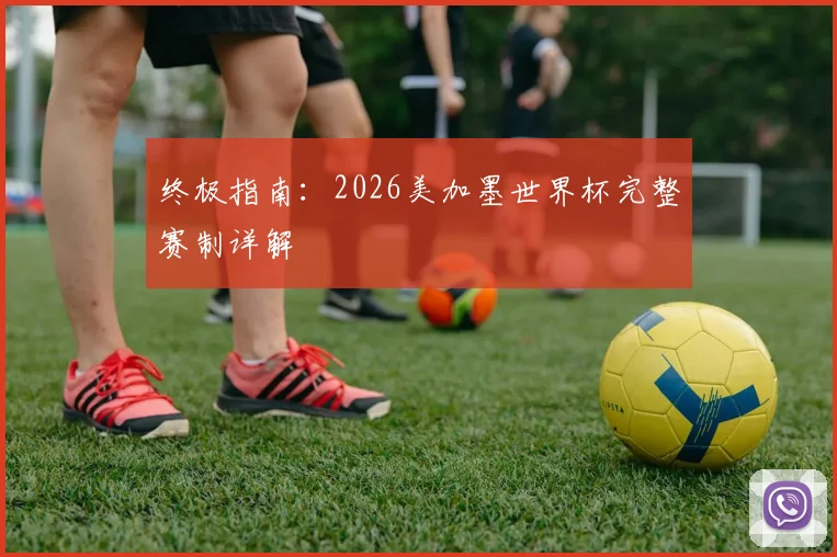 终极指南：2026美加墨世界杯完整赛制详解