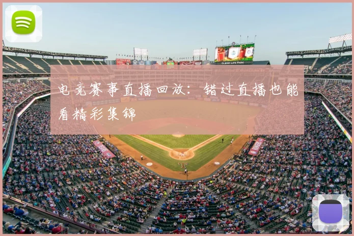 电竞赛事直播回放：错过直播也能看精彩集锦