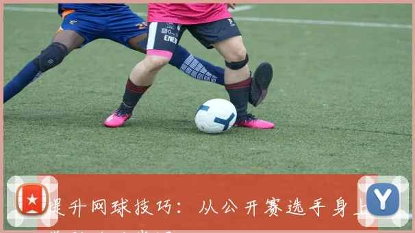 提升网球技巧:从公开赛选手身上学到的五堂课