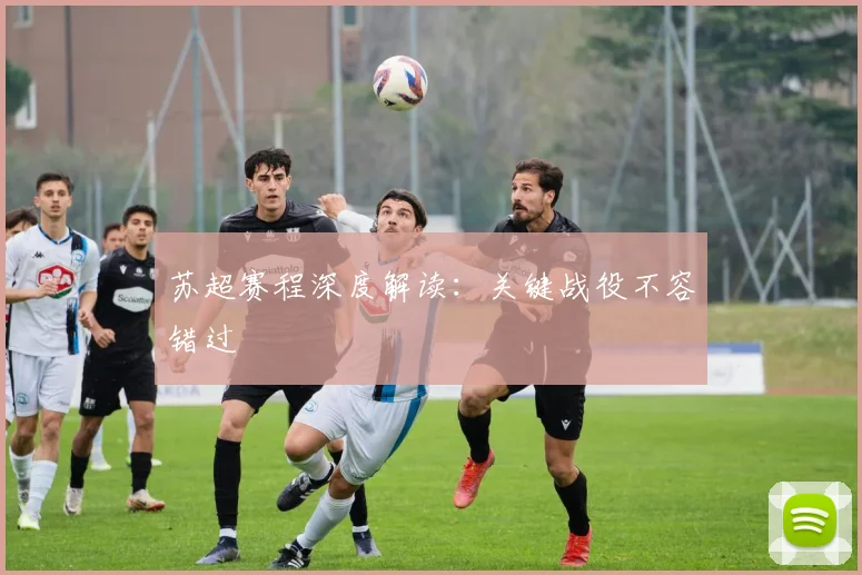 苏超赛程深度解读：关键战役不容错过
