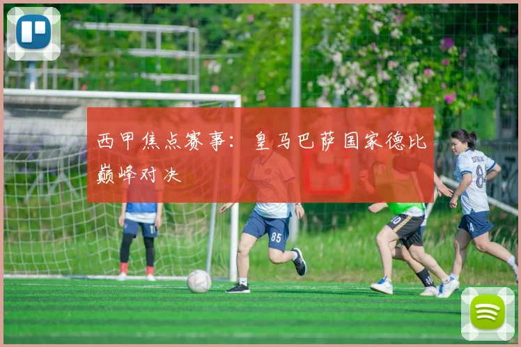 西甲焦点赛事：皇马巴萨国家德比巅峰对决